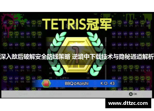 深入敌后破解安全防线策略 逆境中下载技术与隐秘通道解析