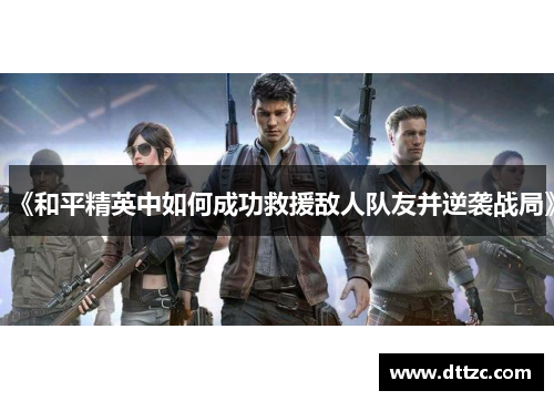 《和平精英中如何成功救援敌人队友并逆袭战局》 《和平精英中如何成功救援敌人队友并逆袭战局》